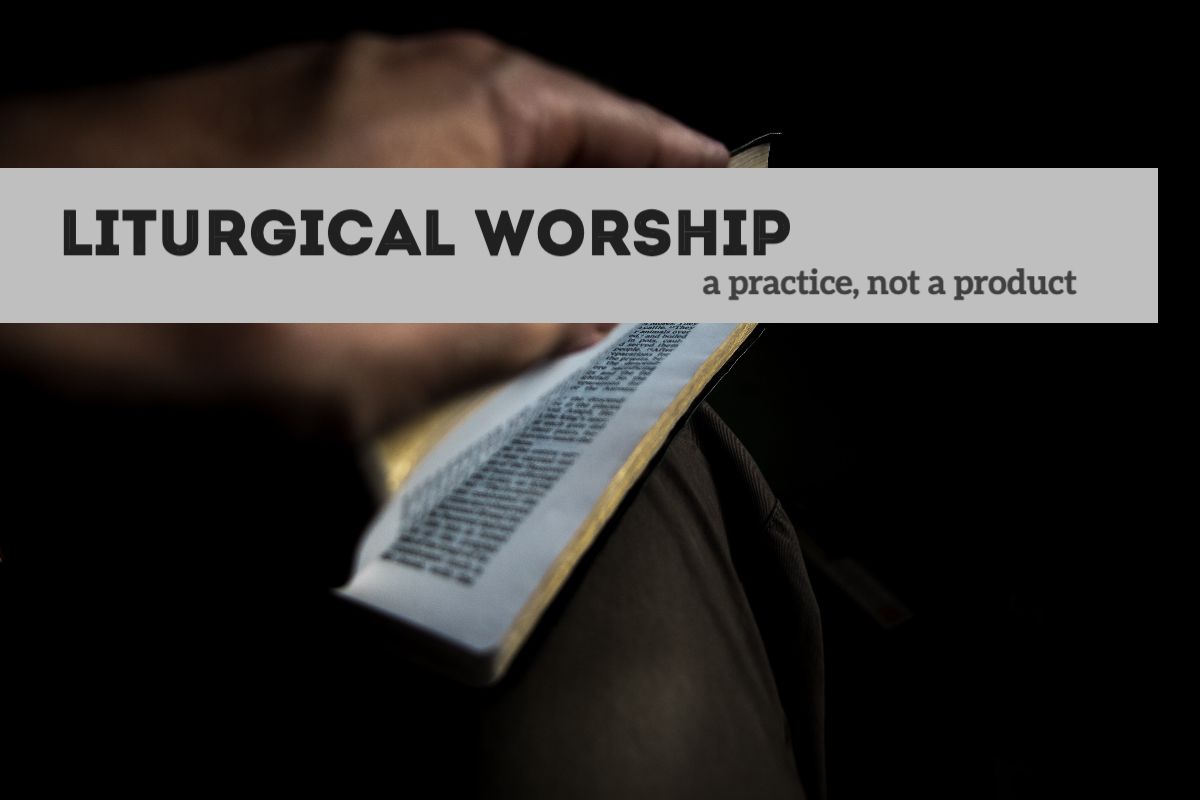 Liturgical Worship: A Practice, not a Product